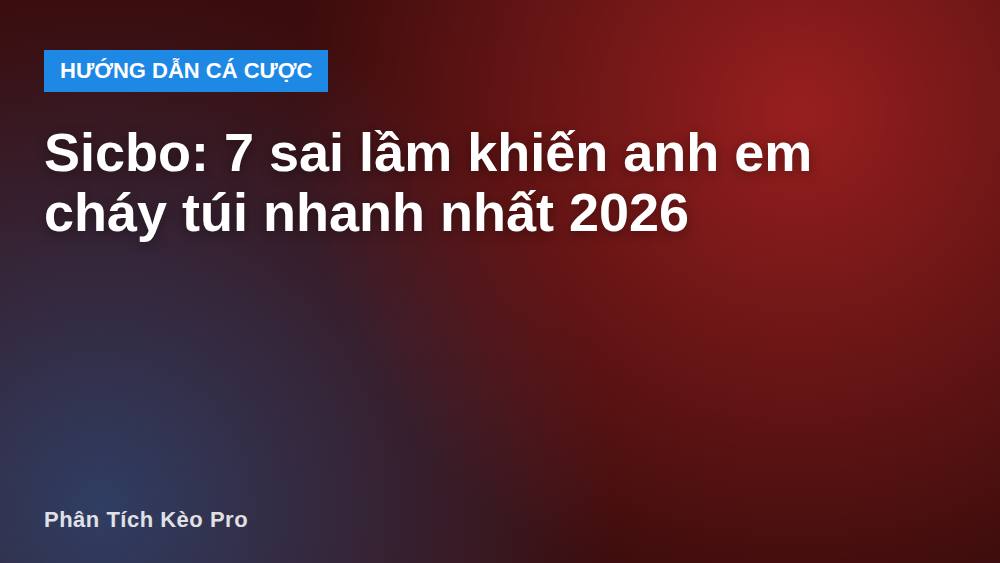 Sicbo: 7 sai lầm khiến anh em cháy túi nhanh nhất 2026
