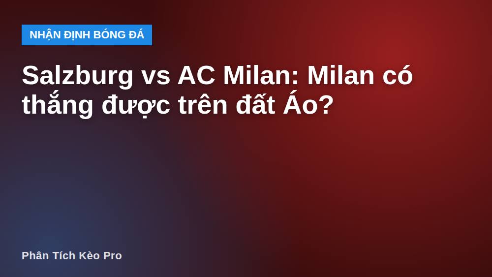 Salzburg vs AC Milan: Milan có thắng được trên đất Áo?