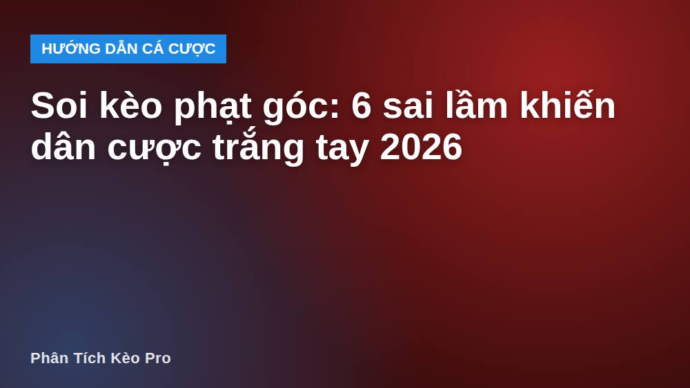 Soi kèo phạt góc: 6 sai lầm khiến dân cược trắng tay 2026